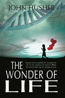 The Wonder of Life: Follow man's ignorance of the secrets of life to the marvels of today's DNA, the genetic code and the genome of man. by Husher, John