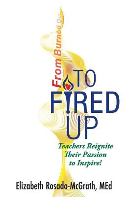 From Burned Out to Fired Up: Teachers Reignite Their Passion to Inspire! by Rosado-McGrath, Elizabeth