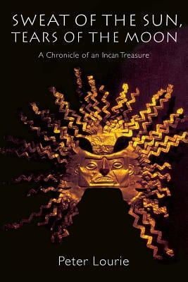 Sweat of the Sun, Tears of the Moon: A Chronicle of an Incan Treasure by Lourie, Peter