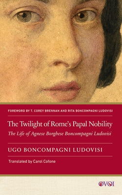 The Twilight of Rome's Papal Nobility: The Life of Agnese Borghese Boncompagni Ludovisi by Boncompagni Ludovisi (1856-1935), Ugo