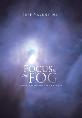 Focus in the Fog: Beams of Light from the Book of Job by Valentine, Jeff