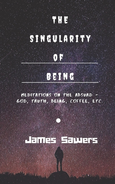 The Singularity of Being: Meditations on the Absurd - God, Being, Truth, Coffee, etc. by Sawers, James