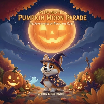 Petal and the Pumpkin Moon Parade: The Adventures of Petal the Corgi by Santos, Elle