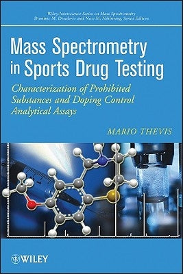 Mass Spectrometry in Sports Drug Testing: Characterization of Prohibited Substances and Doping Control Analytical Assays by Thevis, Mario