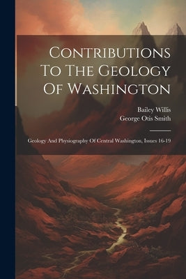 Contributions To The Geology Of Washington: Geology And Physiography Of Central Washington, Issues 16-19 by Smith, George Otis