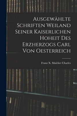 Ausgewählte Schriften Weiland Seiner Kaiserlichen Hoheit des Erzherzogs Carl von Oesterreich by Franz X. Malcher, Charles