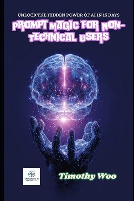 Prompt Magic for Non-Techies: Unlock AI's Hidden Powers in Just 16 Days and Revolutionize Your World: A Step-by-Step Guide to Mastering Prompt Enginee by Woo, Timothy