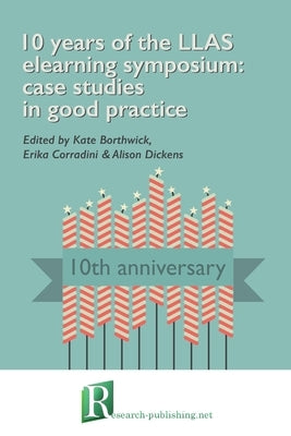 10 years of the LLAS elearning symposium: case studies in good practice by Borthwick, Kate