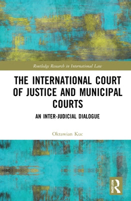 The International Court of Justice and Municipal Courts: An Inter-Judicial Dialogue by Kuc, Oktawian
