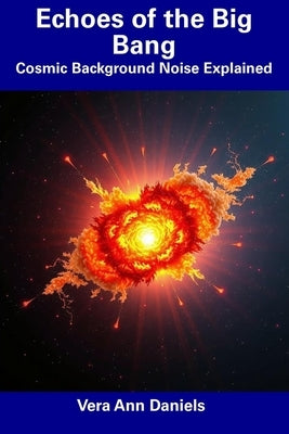 Echoes of the Big Bang: Cosmic Background Noise Explained by Daniels, Vera Ann