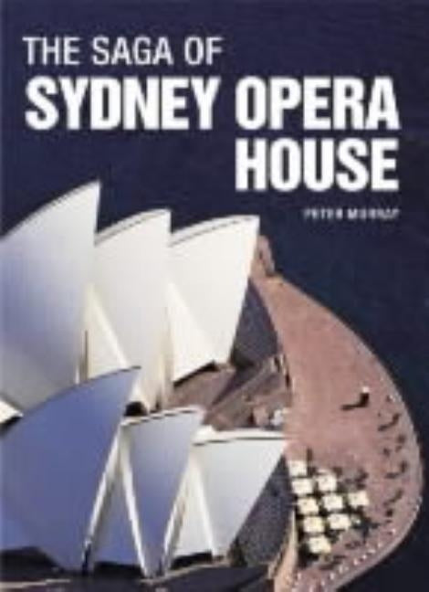 The Saga of Sydney Opera House: The Dramatic Story of the Design and Construction of the Icon of Modern Australia by Murray, Peter