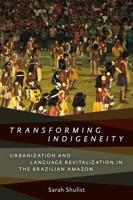 Transforming Indigeneity: Urbanization and Language Revitalization in the Brazilian Amazon by Shulist, Sarah