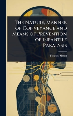 The Nature, Manner of Conveyance and Means of Prevention of Infantile Paralysis by Simon, Flexner