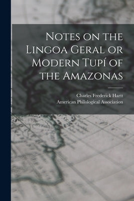 Notes on the Lingoa Geral or Modern Tupí of the Amazonas [microform] by Hartt, Charles Frederick 1840-1878