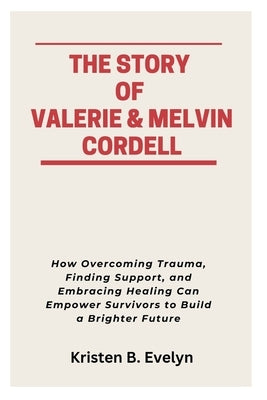 The Story of Valerie & Melvin Cordell: How Overcoming Trauma, Finding Support, and Embracing Healing Can Empower Survivors to Build a Brighter Future by Evelyn, Kristen B.