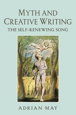 Myth and Creative Writing: The Self-Renewing Song by May, Adrian