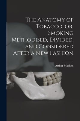 The Anatomy of Tobacco, or, Smoking Methodised, Divided, and Considered After a New Fashion by Machen, Arthur 1863-1947