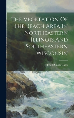 The Vegetation Of The Beach Area In Northeastern Illinois And Southeastern Wisconsin by Gates, Frank Caleb