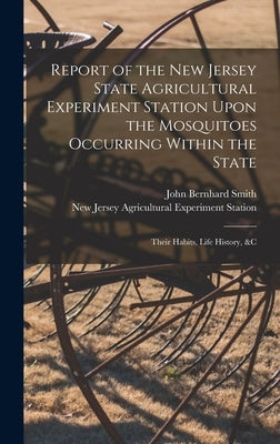 Report of the New Jersey State Agricultural Experiment Station Upon the Mosquitoes Occurring Within the State: Their Habits, Life History, &c by Station, New Jersey Agricultural Expe