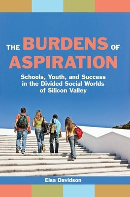 The Burdens of Aspiration: Schools, Youth, and Success in the Divided Social Worlds of Silicon Valley by Davidson, Elsa