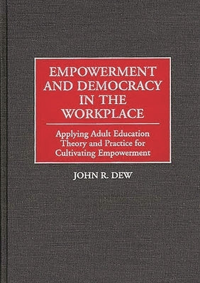 Empowerment and Democracy in the Workplace: Applying Adult Education Theory and Practice for Cultivating Empowerment by Dew, John R.