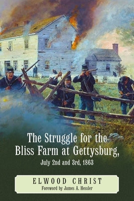 The Struggle for the Bliss Farm at Gettysburg, July 2nd and 3rd, 1863 by Christ, Elwood