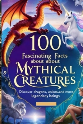 100 Fascinating Facts About Mythical Creatures: Discover Dragons, Unicorns, and More Legendary Beings: An Enchanting Exploration for Kids, Teens, and by Wale, Uncle