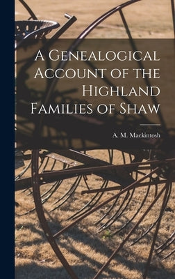 A Genealogical Account of the Highland Families of Shaw by Mackintosh, A. M. (Alexander Mackinto