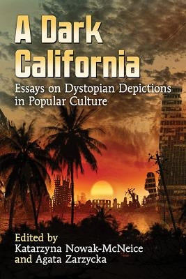 A Dark California: Essays on Dystopian Depictions in Popular Culture by Nowak-McNeice, Katarzyna