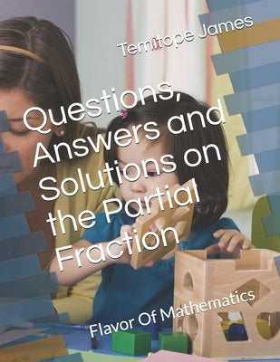 Questions, Answers and Solutions on Partial Fraction: Flavor Of Mathematics by James, Temitope