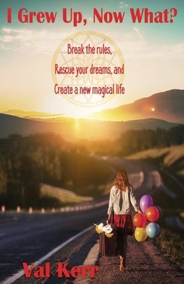I Grew Up, Now What?: Break the Rules, Rescue Your Dreams, and Create a New Magical Life by Kerr, Val