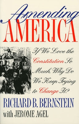Amending America: If We Love the Constitution So Much, Why Do We Keep Trying to Change It? by Bernstein, Richard B.