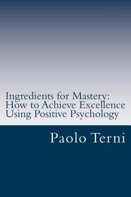 Ingredients for Mastery: How to Achieve Excellence Using Positive Psychology by Terni, Paolo