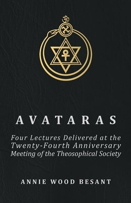 Avataras - Four Lectures Delivered at the Twenty-Fourth Anniversary Meeting of the Theosophical Society at Adyar, Madras, December, 1899 by Besant, Annie Wood