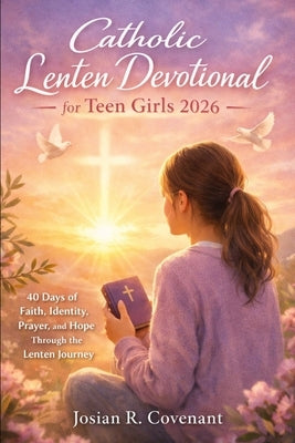Catholic Lenten Devotional for Teen Girls 2026: 40 Days of Faith, Identity, Prayer, and Hope Through the Lenten Journey by Covenant, Josian R.