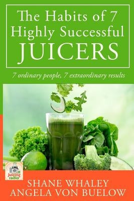 The Habits of 7 Highly Successful Juicers: 7 Ordinary People, 7 Extraordinary Results by Von Buelow, Angela