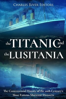 The Titanic and the Lusitania: The Controversial History of the 20th Century's Most Famous Maritime Disasters by Charles River Editors