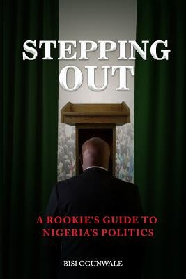 Stepping Out: A rookie's guide to Nigeria's politics by Ogunwale, Bisi