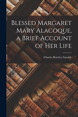 Blessed Margaret Mary Alacoque, a Brief Account of Her Life by Garside, Charles Brierley