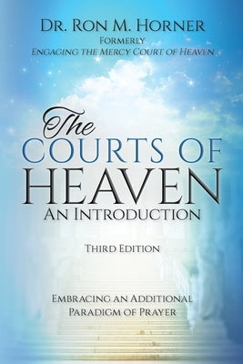 The Courts of Heaven: An Introduction: Third Edition: Embracing an Additional Paradigm of Prayer by Horner, Ron M.