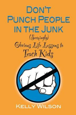 Don't Punch People in the Junk: (Seemingly) Obvious Life Lessons to Teach Kids by Wilson, Kelly