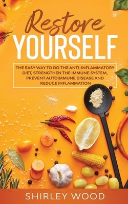 Restore Yourself: The Easy Way to Do The Anti-Inflammatory Diet, Strengthen The Immune System, Prevent Autoimmune Disease and Reduce Inf by Wood, Shirley