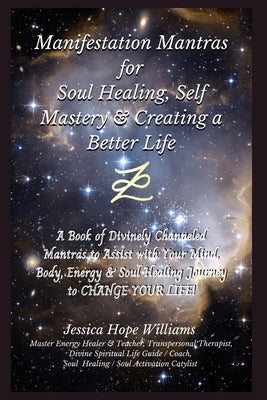 Manifestation Mantras for Soul Healing, Self Mastery & Creating a Better Life: A Book of Divinely Channeled Mantras to Assist with Your Mind, Body, En by Williams, Jessica Hope
