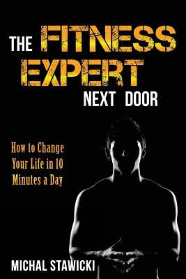 The Fitness Expert Next Door: How to Set and Reach Realistic Fitness Goals in 10 Minutes a Day by Stawicki, Michal