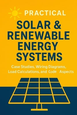 Practical Solar & Renewable Energy Systems: Case Studies, Wiring Diagrams, Load Calculations, and Code Aspects by Calderon, Evan M.