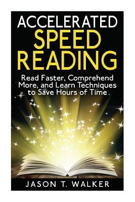 Accelerated Speed Reading: Read Faster, Comprehend More, and Learn Techniques to Save Hours of Time by Walker, Jason T.