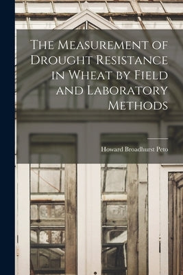 The Measurement of Drought Resistance in Wheat by Field and Laboratory Methods by Howard Broadhurst Peto