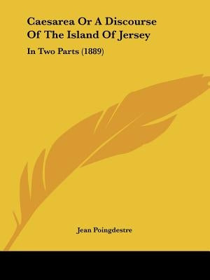 Caesarea Or A Discourse Of The Island Of Jersey: In Two Parts (1889) by Poingdestre, Jean