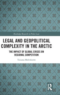 Legal and Geopolitical Complexity in the Arctic: The Impact of Global Crises on Regional Competition by Melchiorre, Tiziana