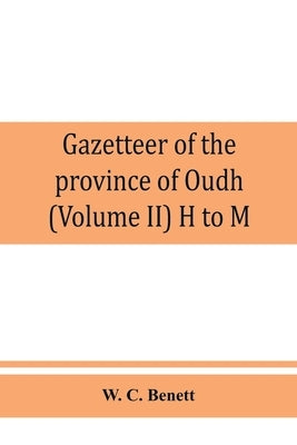 Gazetteer of the province of Oudh (Volume II) H to M by C. Benett, W.
